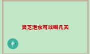 灵芝泡水可以喝几天
