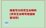 蜂蜜可以拌灵芝水喝吗(拌灵芝水喝可增强蜂蜜功效)