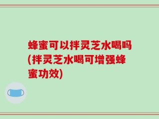 蜂蜜可以拌灵芝水喝吗(拌灵芝水喝可增强蜂蜜功效)