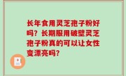 长年食用灵芝孢子粉好吗？长期服用破壁灵芝孢子粉真的可以让女性变漂亮吗？