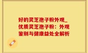 好的灵芝孢子粉外观_优质灵芝孢子粉：外观鉴别与健康益处全解析