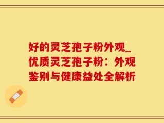 好的灵芝孢子粉外观_优质灵芝孢子粉：外观鉴别与健康益处全解析
