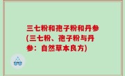 三七粉和孢子粉和丹参(三七粉、孢子粉与丹参：自然草本良方)