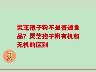 灵芝孢子粉不是普通食品？灵芝孢子粉有机和无机的区别