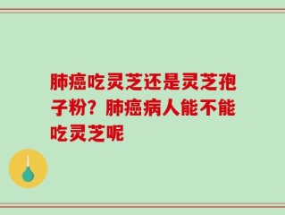 肺癌吃灵芝还是灵芝孢子粉？肺癌病人能不能吃灵芝呢