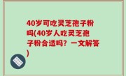 40岁可吃灵芝孢子粉吗(40岁人吃灵芝孢子粉合适吗？一文解答)