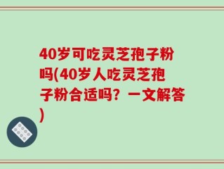 40岁可吃灵芝孢子粉吗(40岁人吃灵芝孢子粉合适吗？一文解答)