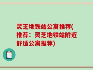 灵芝地铁站公寓推荐(推荐：灵芝地铁站附近舒适公寓推荐)