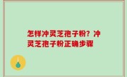 怎样冲灵芝孢子粉？冲灵芝孢子粉正确步骤