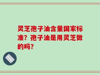 灵芝孢子油含量国家标准？孢子油是用灵芝做的吗？