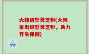 大韩破壁灵芝粉(大韩推出破壁灵芝粉，助力养生保健)