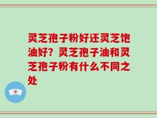 灵芝孢子粉好还灵芝饱油好？灵芝孢子油和灵芝孢子粉有什么不同之处