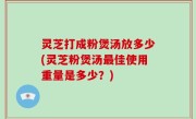 灵芝打成粉煲汤放多少(灵芝粉煲汤最佳使用重量是多少？)