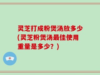 灵芝打成粉煲汤放多少(灵芝粉煲汤最佳使用重量是多少？)