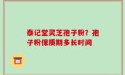 泰记堂灵芝孢子粉？孢子粉保质期多长时间
