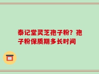 泰记堂灵芝孢子粉？孢子粉保质期多长时间