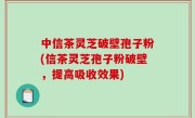 中信茶灵芝破壁孢子粉(信茶灵芝孢子粉破壁，提高吸收效果)