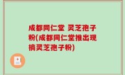 成都同仁堂 灵芝孢子粉(成都同仁堂推出现摘灵芝孢子粉)