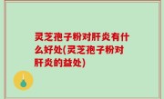 灵芝孢子粉对肝炎有什么好处(灵芝孢子粉对肝炎的益处)