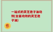 一站式的灵芝孢子油功效(全面功效的灵芝孢子油)