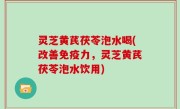 灵芝黄芪茯苓泡水喝(改善免疫力，灵芝黄芪茯苓泡水饮用)