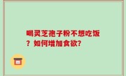 喝灵芝孢子粉不想吃饭？如何增加食欲？