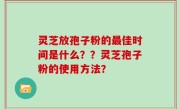 灵芝放孢子粉的最佳时间是什么？？灵芝孢子粉的使用方法？