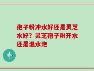 孢子粉冲水好还是灵芝水好？灵芝孢子粉开水还是温水泡