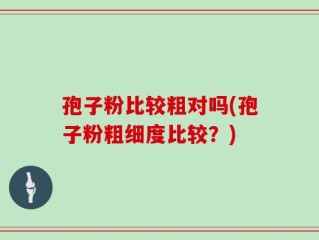 孢子粉比较粗对吗(孢子粉粗细度比较？)