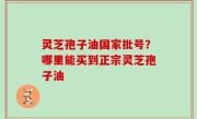 灵芝孢子油国家批号？哪里能买到正宗灵芝孢子油