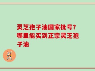 灵芝孢子油国家批号？哪里能买到正宗灵芝孢子油