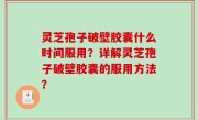 灵芝孢子破壁胶囊什么时间服用？详解灵芝孢子破壁胶囊的服用方法？