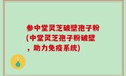 参中堂灵芝破壁孢子粉(中堂灵芝孢子粉破壁，助力免疫系统)
