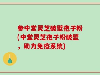 参中堂灵芝破壁孢子粉(中堂灵芝孢子粉破壁，助力免疫系统)