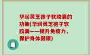 华润灵芝孢子软胶囊的功能(华润灵芝孢子软胶囊——提升免疫力，保护身体健康)