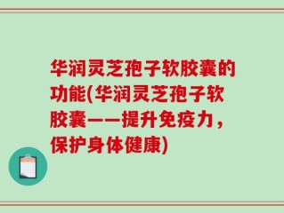 华润灵芝孢子软胶囊的功能(华润灵芝孢子软胶囊——提升免疫力，保护身体健康)
