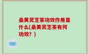 桑黄灵芝茶功效作用是什么(桑黄灵芝茶有何功效？)