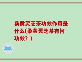 桑黄灵芝茶功效作用是什么(桑黄灵芝茶有何功效？)