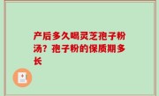 产后多久喝灵芝孢子粉汤？孢子粉的保质期多长