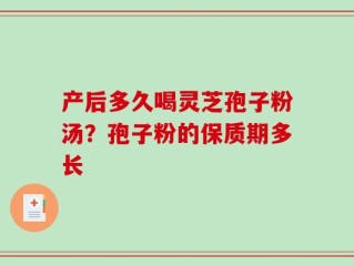 产后多久喝灵芝孢子粉汤？孢子粉的保质期多长