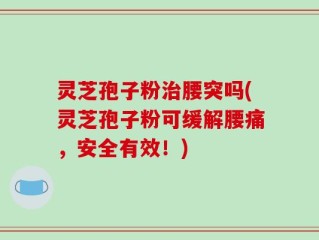 灵芝孢子粉治腰突吗(灵芝孢子粉可缓解腰痛，安全有效！)
