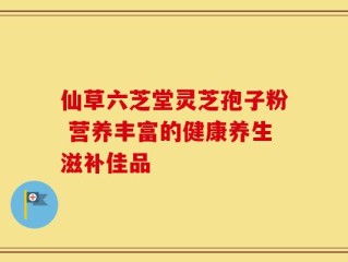 仙草六芝堂灵芝孢子粉 营养丰富的健康养生滋补佳品