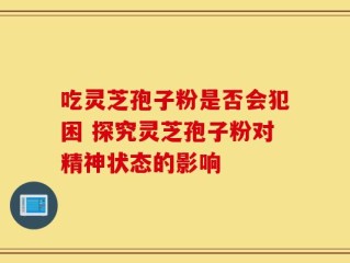 吃灵芝孢子粉是否会犯困 探究灵芝孢子粉对精神状态的影响