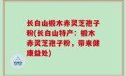 长白山椴木赤灵芝孢子粉(长白山特产：椴木赤灵芝孢子粉，带来健康益处)