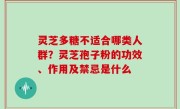灵芝多糖不适合哪类人群？灵芝孢子粉的功效、作用及禁忌是什么