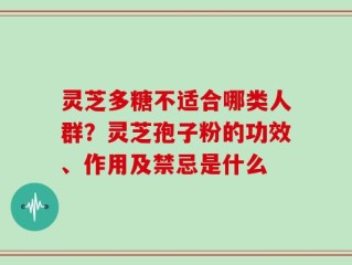灵芝多糖不适合哪类人群？灵芝孢子粉的功效、作用及禁忌是什么