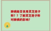 肺病能否食用灵芝孢子粉？？了解灵芝孢子粉对肺病的影响？