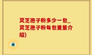 灵芝孢子粉多少一包_灵芝孢子粉每包重量介绍)