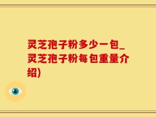 灵芝孢子粉多少一包_灵芝孢子粉每包重量介绍)