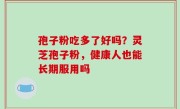 孢子粉吃多了好吗？灵芝孢子粉，健康人也能长期服用吗